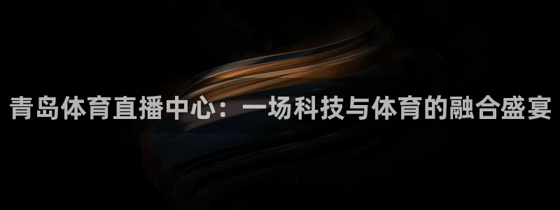 永利皇宫：青岛体育直播中心：一场科技与体育的融合盛宴