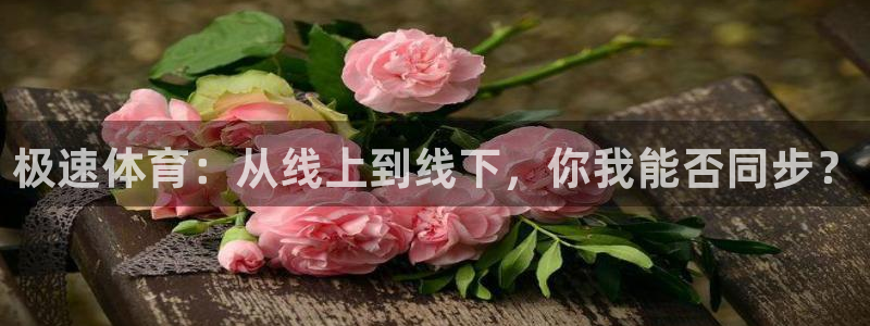 澳门永利集团董事长：极速体育：从线上到线下，你我能否同步？