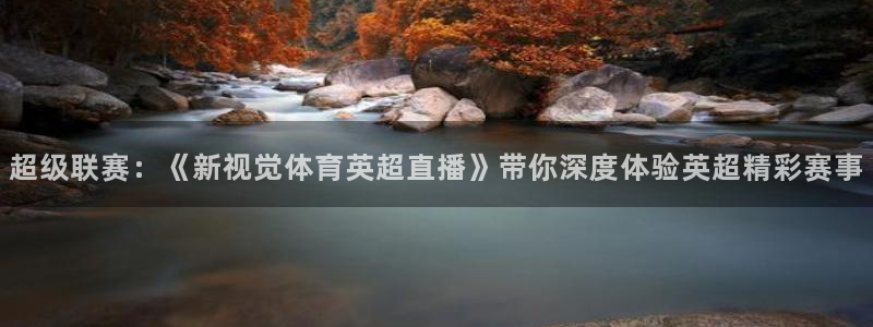 永利澳门：超级联赛：《新视觉体育英超直播》带你深度体验英超精彩赛事