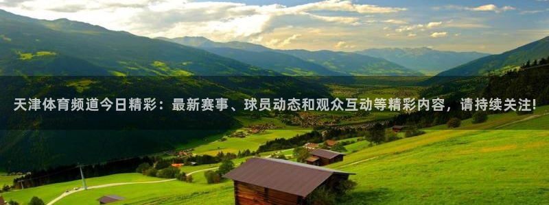 永利贵宾会：天津体育频道今日精彩：最新赛事、球员动态和观众互动等精彩内容，请持续关注!