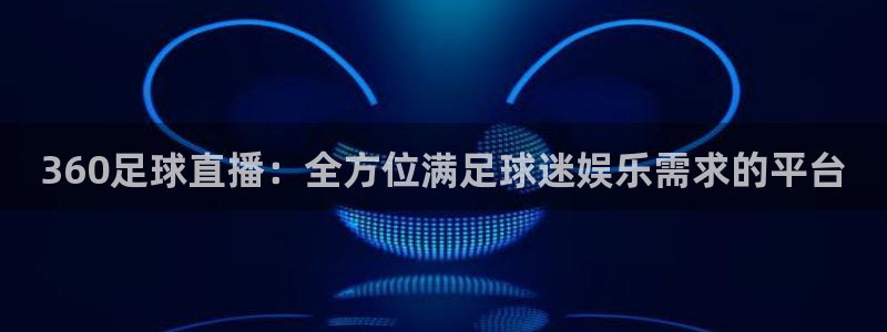 永利股份股吧：360足球直播：全方位满足球迷娱乐需求的平台