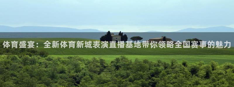 澳门永利老板是谁：体育盛宴：全新体育新城表演直播基地带你领略全国赛事的魅力