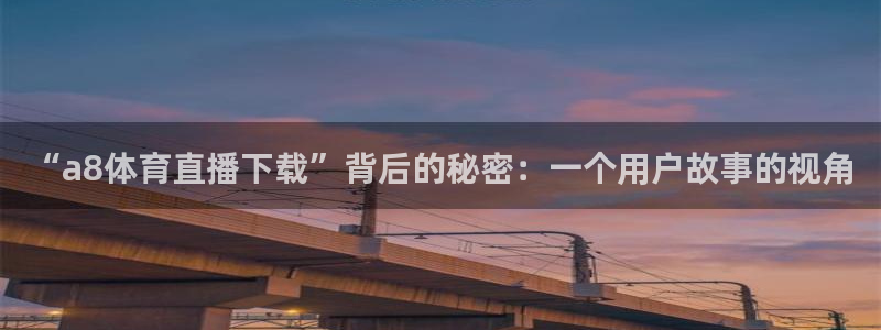 永利 官网：“a8体育直播下载”背后的秘密：一个用户故事的视角